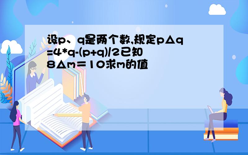 设p、q是两个数,规定p△q=4*q-(p+q)/2已知8△m＝10求m的值