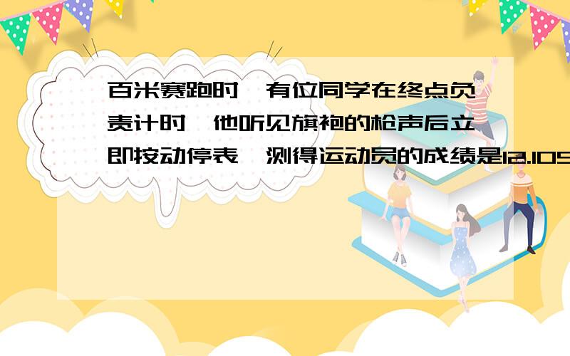 百米赛跑时,有位同学在终点负责计时,他听见旗袍的枪声后立即按动停表,测得运动员的成绩是12.10S,那么该运动员的实际成绩是多少?已知声音在钢铁中的传播速度是5000米每秒,如果一个人铁锤