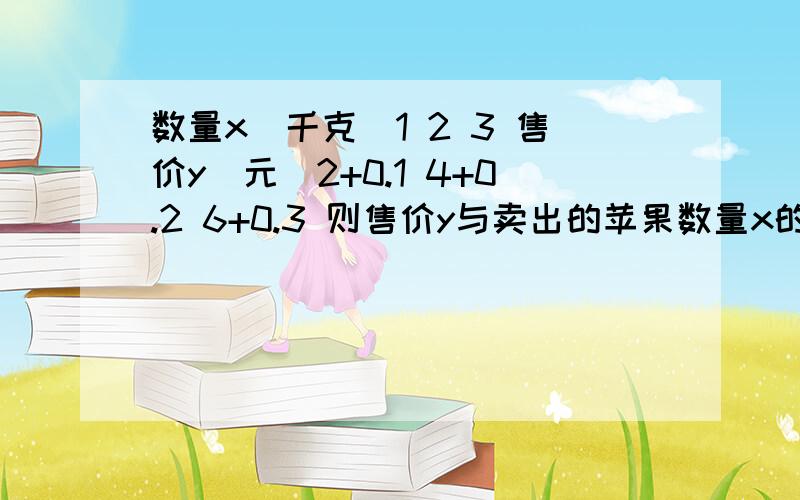 数量x(千克）1 2 3 售价y（元）2+0.1 4+0.2 6+0.3 则售价y与卖出的苹果数量x的函数关系式是?