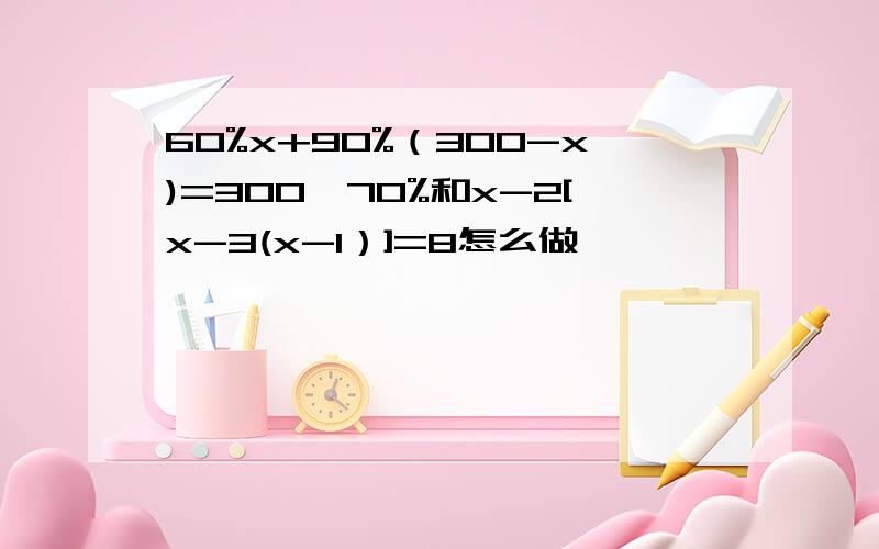 60%x+90%（300-x)=300*70%和x-2[x-3(x-1）]=8怎么做