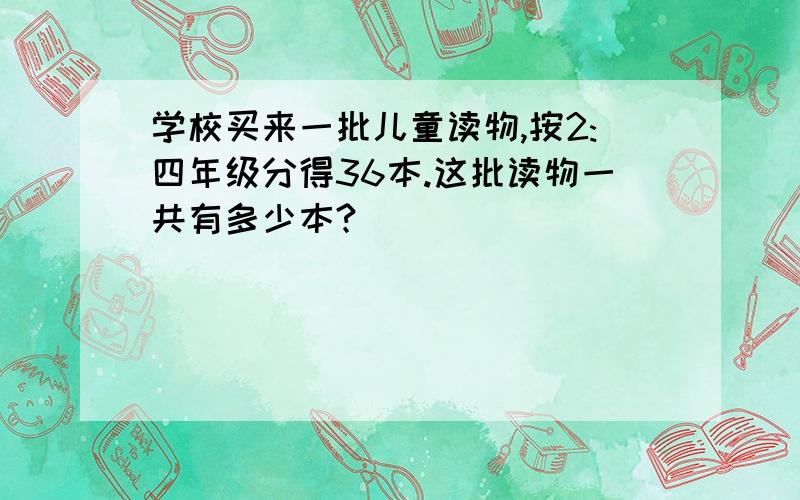 学校买来一批儿童读物,按2:四年级分得36本.这批读物一共有多少本?