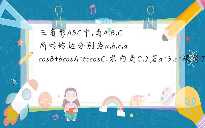 三角形ABC中,角A,B,C所对的边分别为a,b,c,acosB+bcosA=tccosC.求内角C,2若a=3,c=根号7,求b题目打错了,acosB+bcosA=2ccosC