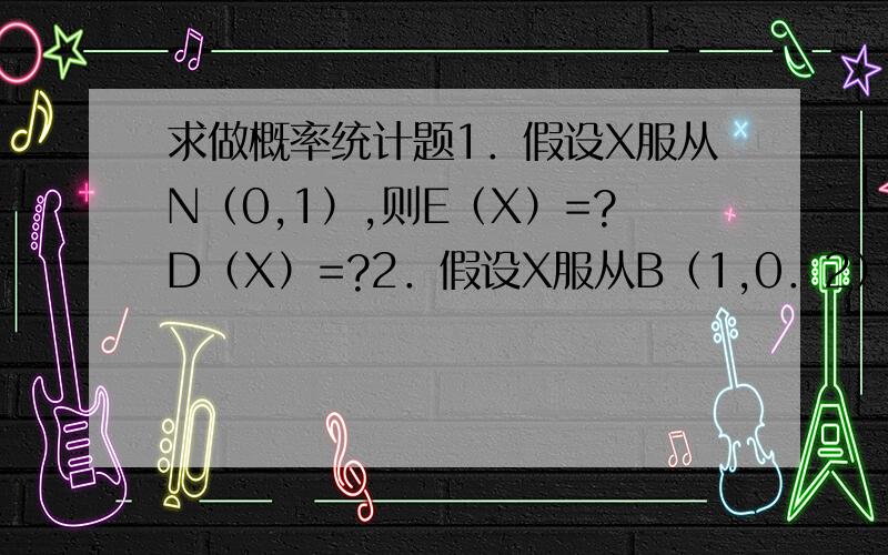 求做概率统计题1．假设X服从N（0,1）,则E（X）=?D（X）=?2．假设X服从B（1,0．2）,则E（X）＝?D（X）＝?3．假设X服从玻松分布Possion（λ）,则E（X）＝?D（X）＝?4．有一队射手9人,每位射手击中靶