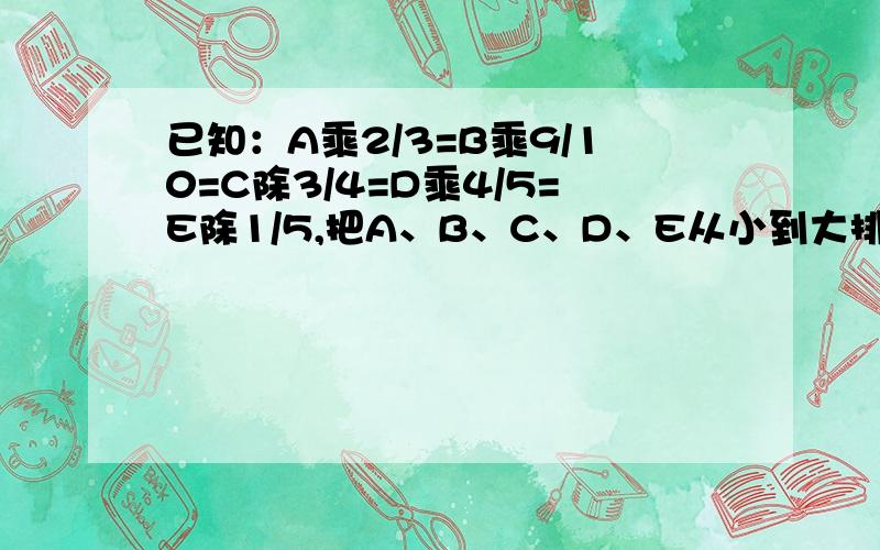 已知：A乘2/3=B乘9/10=C除3/4=D乘4/5=E除1/5,把A、B、C、D、E从小到大排列起来