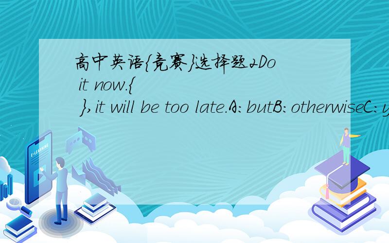 高中英语{竞赛}选择题2Do it now.{      },it will be too late.A：butB：otherwiseC：yetD：so