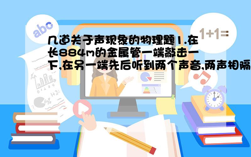 几道关于声现象的物理题1.在长884m的金属管一端敲击一下,在另一端先后听到两个声音,两声相隔2.43s.声音在金属管中的传播速度是多大?该金属管可能是什么材料制成的?2.如果声音在空气中的