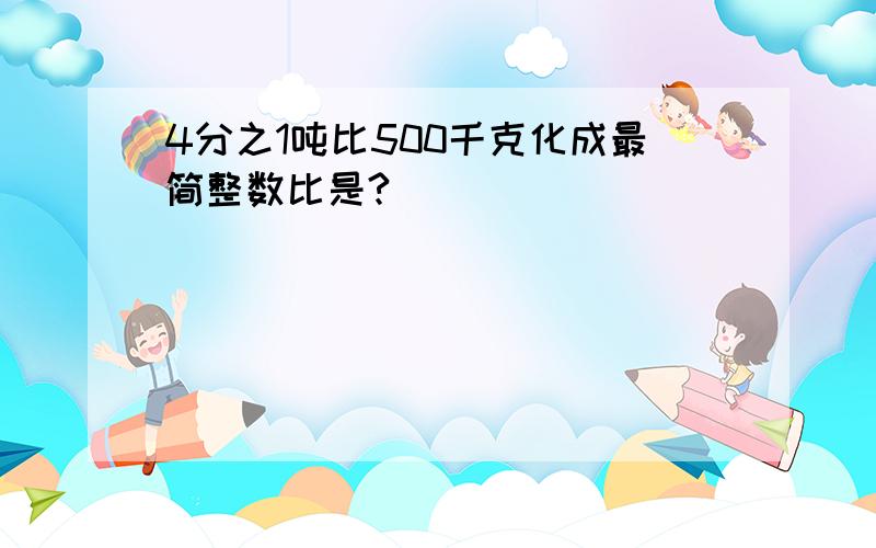 4分之1吨比500千克化成最简整数比是?