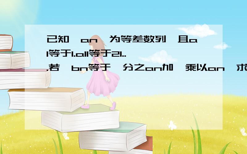 已知｛an｝为等差数列,且a1等于1.a11等于21...若｛bn等于一分之an加一乘以an｝求bn｝的前几项的和