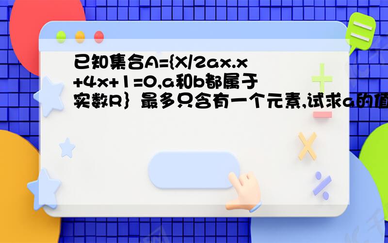 已知集合A={X/2ax.x+4x+1=0,a和b都属于实数R｝最多只含有一个元素,试求a的值组成的集合.