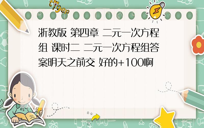 浙教版 第四章 二元一次方程组 课时二 二元一次方程组答案明天之前交 好的+100啊