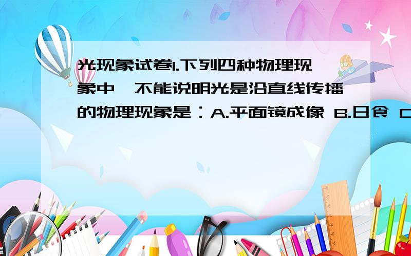 光现象试卷1.下列四种物理现象中,不能说明光是沿直线传播的物理现象是：A.平面镜成像 B.日食 C.影子 D.看不见不透明物体后面的物体等等的这张试卷要整张卷的答案 4楼不是