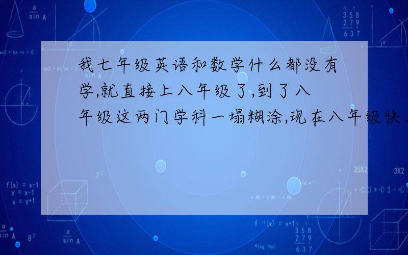 我七年级英语和数学什么都没有学,就直接上八年级了,到了八年级这两门学科一塌糊涂,现在八年级快上完了,我想留级,请问成绩还能赶上去吗?