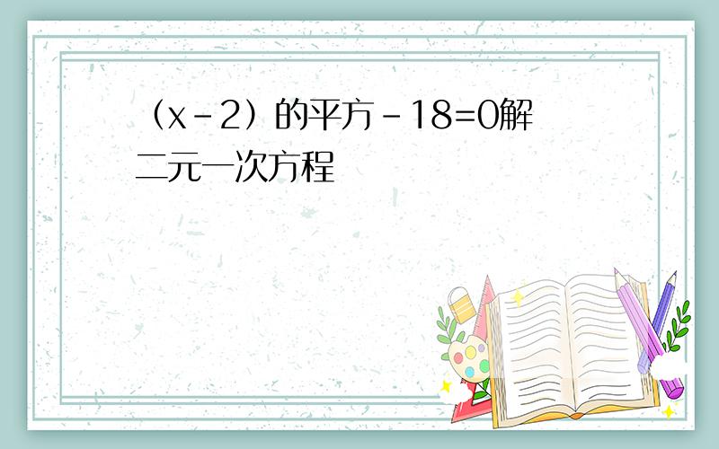 （x-2）的平方-18=0解二元一次方程