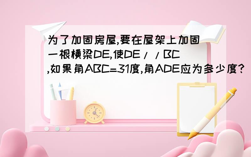 为了加固房屋,要在屋架上加固一根横梁DE,使DE//BC,如果角ABC=31度,角ADE应为多少度?