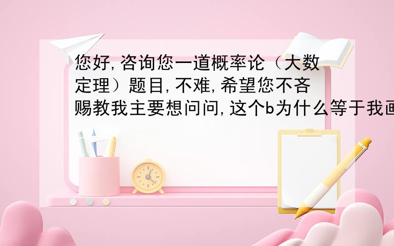 您好,咨询您一道概率论（大数定理）题目,不难,希望您不吝赐教我主要想问问,这个b为什么等于我画红线的这个部分?