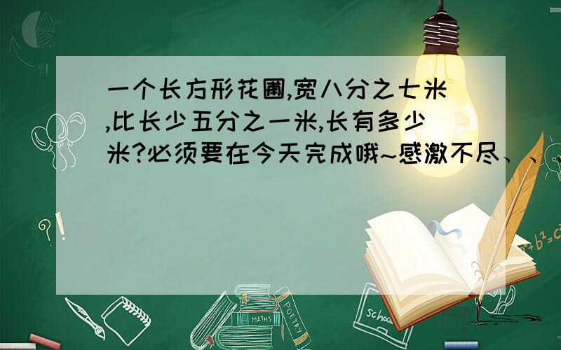 一个长方形花圃,宽八分之七米,比长少五分之一米,长有多少米?必须要在今天完成哦~感激不尽、、、各位帮帮忙哈!