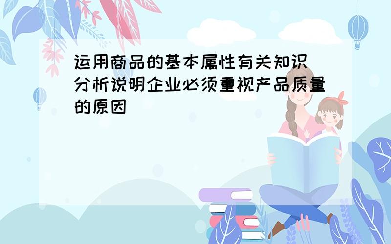 运用商品的基本属性有关知识　分析说明企业必须重视产品质量的原因