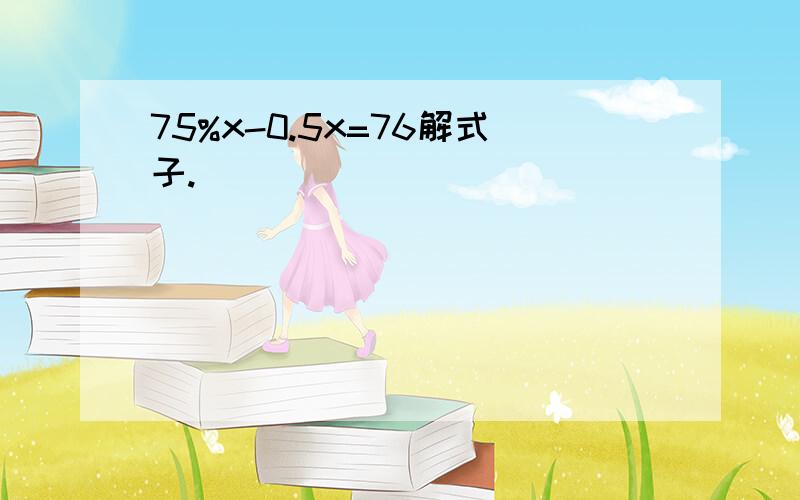 75%x-0.5x=76解式子.