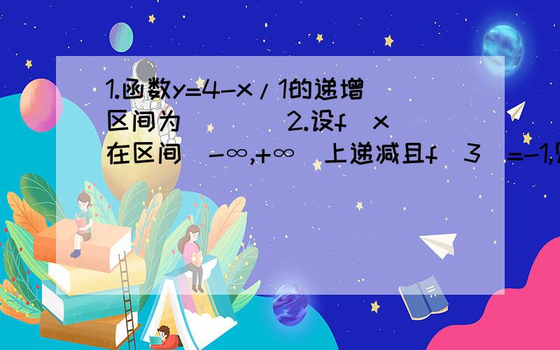 1.函数y=4-x/1的递增区间为____2.设f(x)在区间（-∞,+∞）上递减且f(3)=-1,则f(x)+1