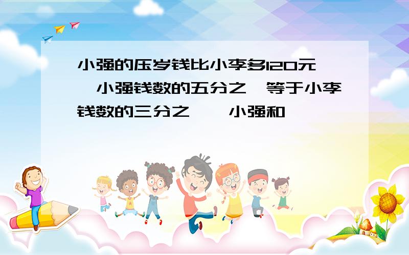 小强的压岁钱比小李多120元,小强钱数的五分之一等于小李钱数的三分之一,小强和