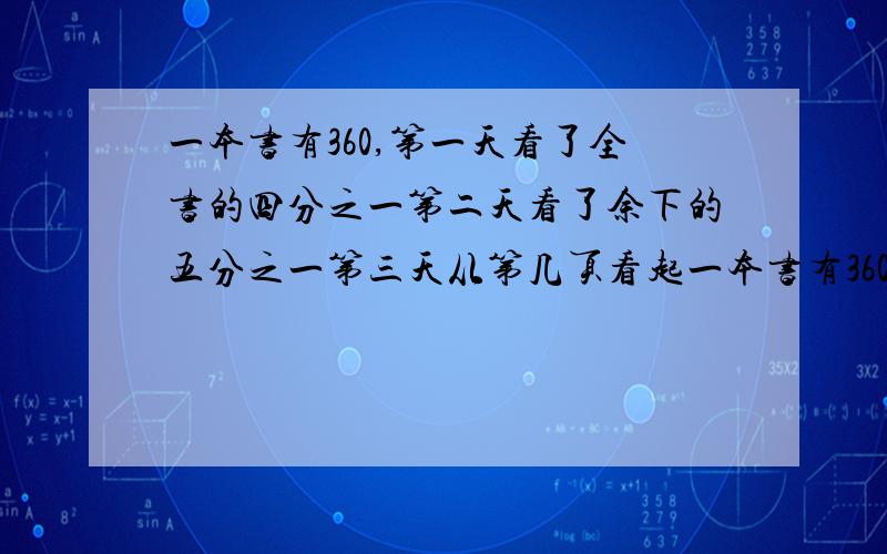 一本书有360,第一天看了全书的四分之一第二天看了余下的五分之一第三天从第几页看起一本书有360页,第一天看了全书的四分之一第二天看了余下的五分之一第三天从第几页看