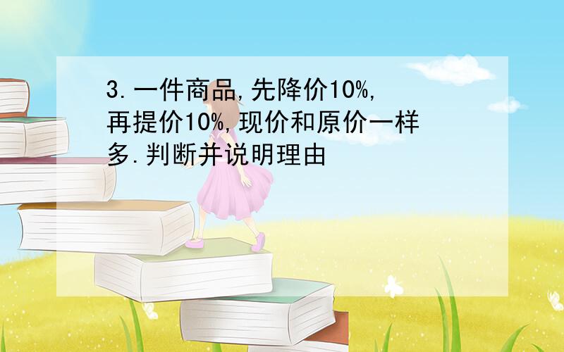 3.一件商品,先降价10%,再提价10%,现价和原价一样多.判断并说明理由