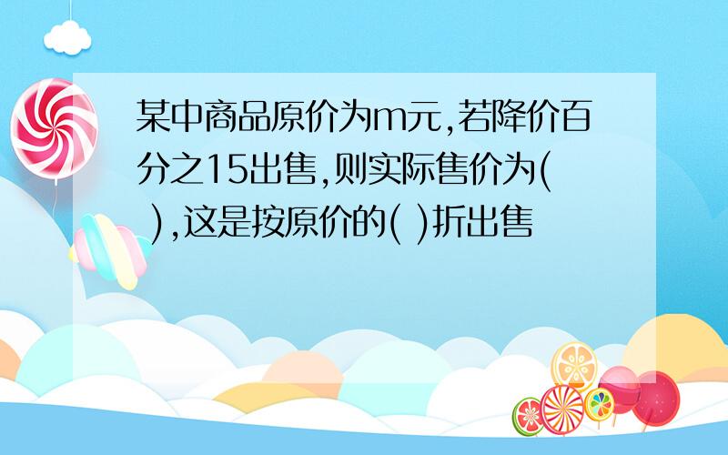 某中商品原价为m元,若降价百分之15出售,则实际售价为( ),这是按原价的( )折出售