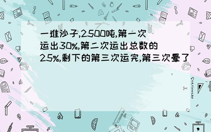 一堆沙子,2500吨,第一次运出30%,第二次运出总数的25%,剩下的第三次运完,第三次晕了