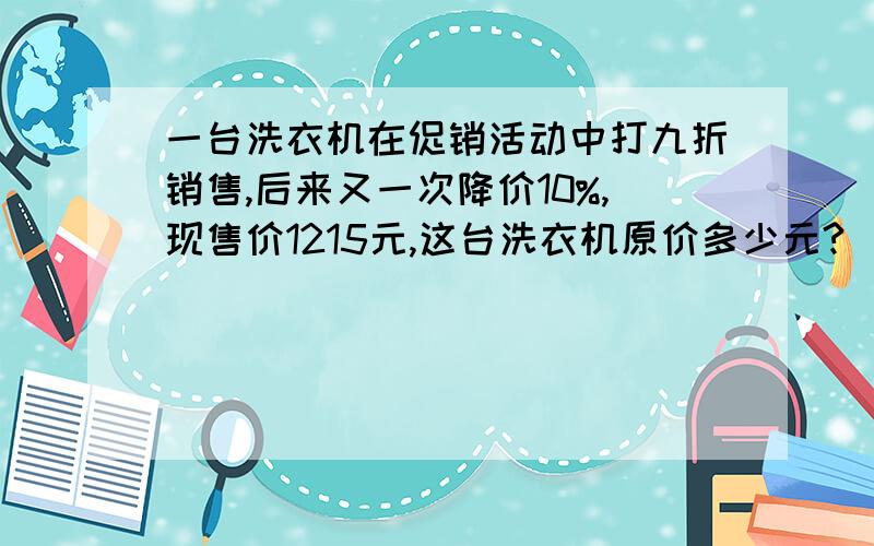 一台洗衣机在促销活动中打九折销售,后来又一次降价10%,现售价1215元,这台洗衣机原价多少元?