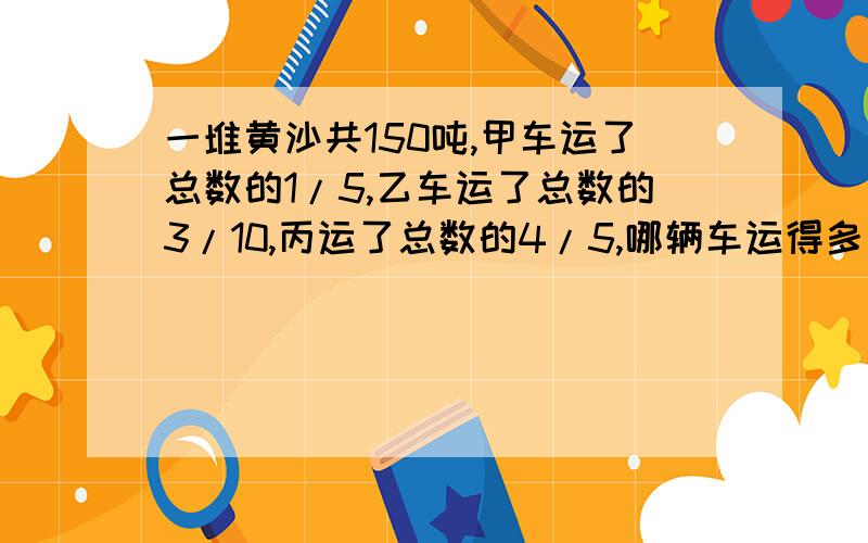 一堆黄沙共150吨,甲车运了总数的1/5,乙车运了总数的3/10,丙运了总数的4/5,哪辆车运得多