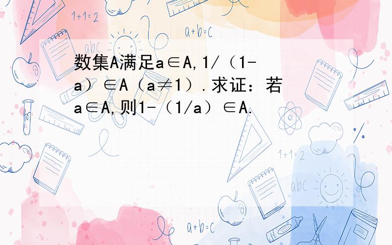 数集A满足a∈A,1/（1-a）∈A（a≠1）.求证：若a∈A,则1-（1/a）∈A.