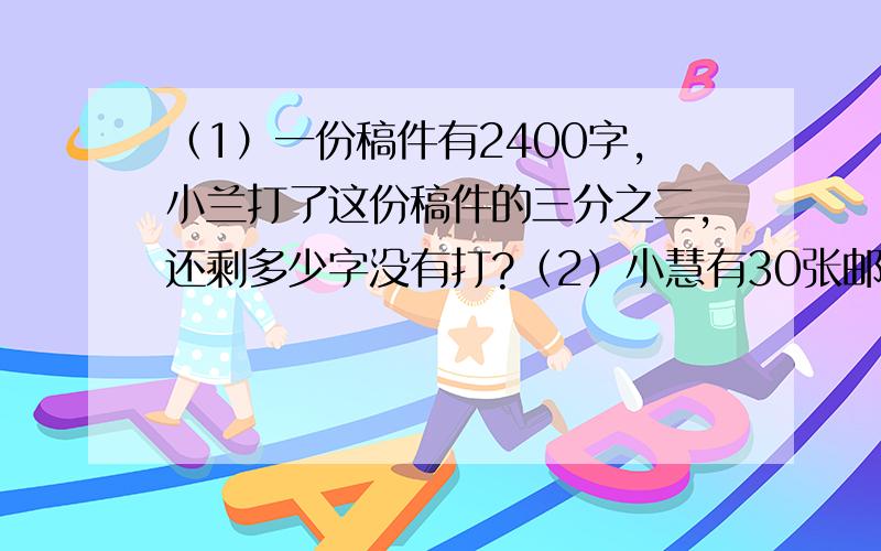 （1）一份稿件有2400字,小兰打了这份稿件的三分之二,还剩多少字没有打?（2）小慧有30张邮票,小明的邮票张数比小慧的多五分之一,小红的邮票张数比小慧的少六分之一,小明和小红各有多少