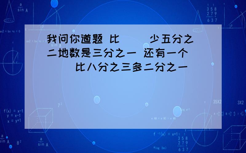 我问你道题 比（ ）少五分之二地数是三分之一 还有一个 （ ）比八分之三多二分之一