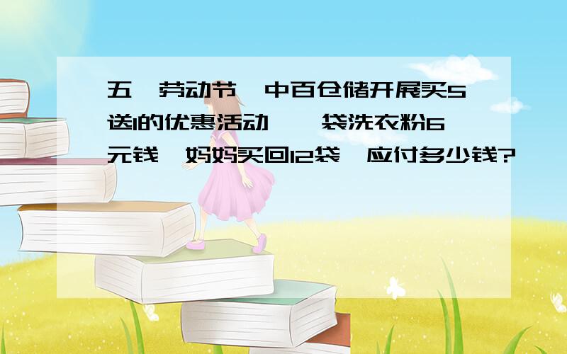 五一劳动节,中百仓储开展买5送1的优惠活动,一袋洗衣粉6元钱,妈妈买回12袋,应付多少钱?