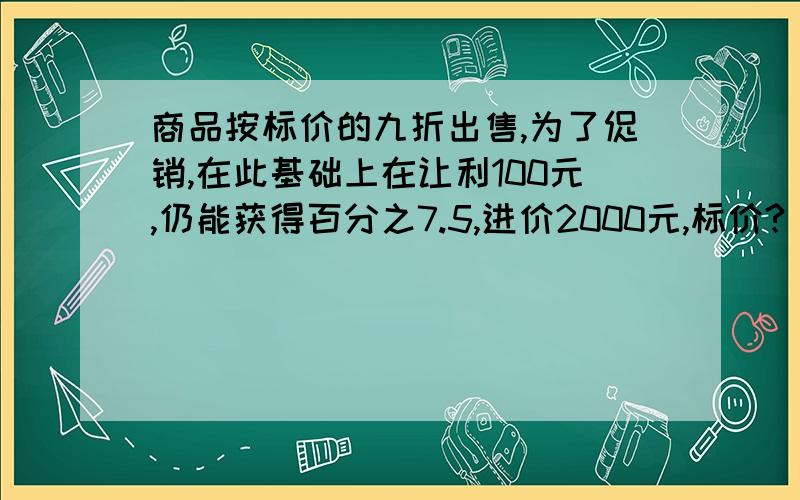 商品按标价的九折出售,为了促销,在此基础上在让利100元,仍能获得百分之7.5,进价2000元,标价?