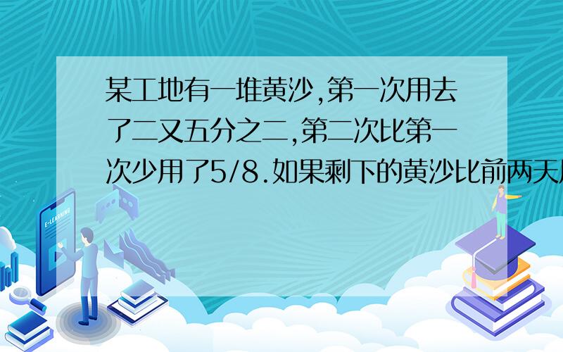 某工地有一堆黄沙,第一次用去了二又五分之二,第二次比第一次少用了5/8.如果剩下的黄沙比前两天用去的总和多1/5吨,那么还身下多少吨沙子.还有4个是7又11/20-4又2/5+八又9/20.5又4/15-（三又2/15+