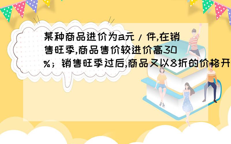 某种商品进价为a元/件,在销售旺季,商品售价较进价高30%；销售旺季过后,商品又以8折的价格开展促销活动某种商品进价为a元/件,在销售旺季,商品售价较进价高30%；销售旺季过后,商品又以7折