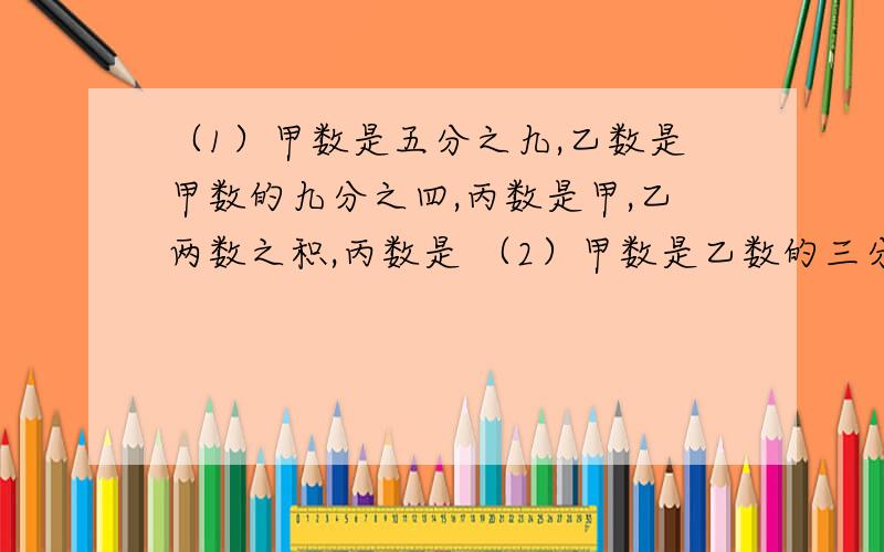 （1）甲数是五分之九,乙数是甲数的九分之四,丙数是甲,乙两数之积,丙数是 （2）甲数是乙数的三分之二倍,乙（2）甲数是乙数的三分之二倍,乙数就是甲数的（3）把4千克面粉平均分成5份,每