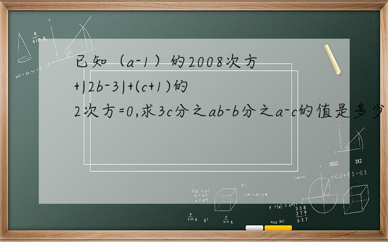 已知（a-1）的2008次方+|2b-3|+(c+1)的2次方=0,求3c分之ab-b分之a-c的值是多少 要列式的