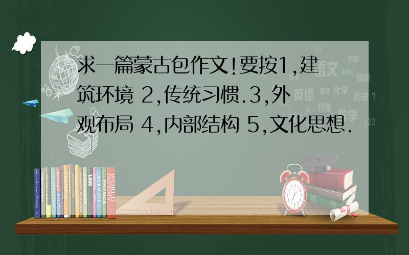 求一篇蒙古包作文!要按1,建筑环境 2,传统习惯.3,外观布局 4,内部结构 5,文化思想.