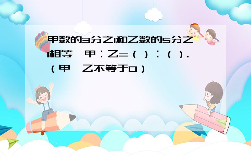 甲数的3分之1和乙数的5分之1相等,甲：乙=（）：（）.（甲、乙不等于0）