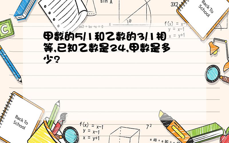 甲数的5/1和乙数的3/1相等,已知乙数是24,甲数是多少?