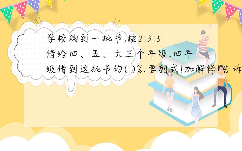 学校购到一批书,按2:3:5借给四、五、六三个年级.四年级借到这批书的( )%.要列式!加解释!告诉我答案就行了!555555········有人吗?