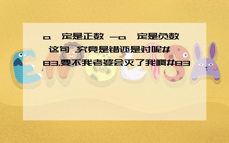 a一定是正数 -a一定是负数 这句 .究竟是错还是对呢#83.要不我老婆会灭了我啊#83