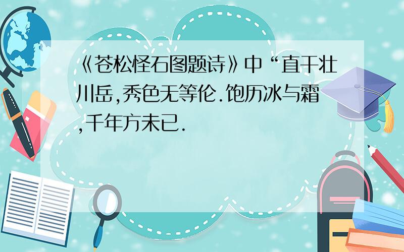 《苍松怪石图题诗》中“直干壮川岳,秀色无等伦.饱历冰与霜,千年方未已.