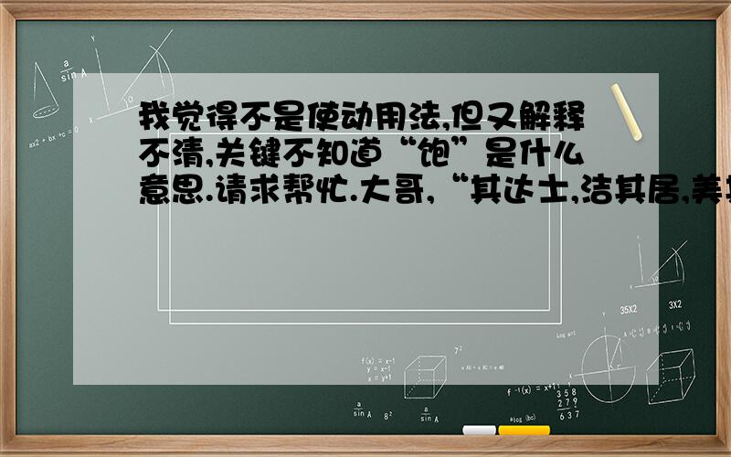 我觉得不是使动用法,但又解释不清,关键不知道“饱”是什么意思.请求帮忙.大哥,“其达士,洁其居,美其服,饱其食”中的“饱”是不是使动用法?要是的话,怎样解释?