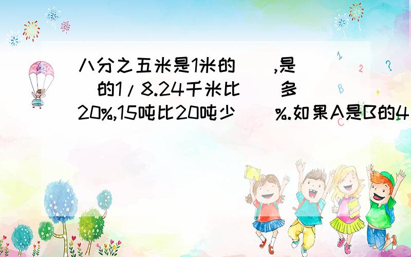 八分之五米是1米的(),是()的1/8.24千米比（）多20%,15吨比20吨少（）%.如果A是B的4/5,则A比B少（）,B比A多（）.