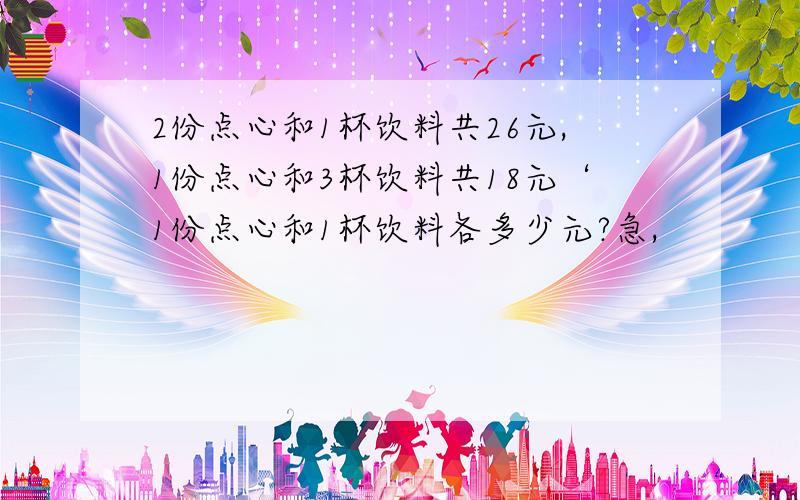 2份点心和1杯饮料共26元,1份点心和3杯饮料共18元‘1份点心和1杯饮料各多少元?急,