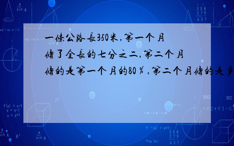 一条公路长350米,第一个月修了全长的七分之二,第二个月修的是第一个月的80％,第二个月修的是多少千米?