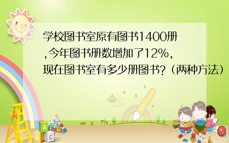 学校图书室原有图书1400册,今年图书册数增加了12%,现在图书室有多少册图书?（两种方法）